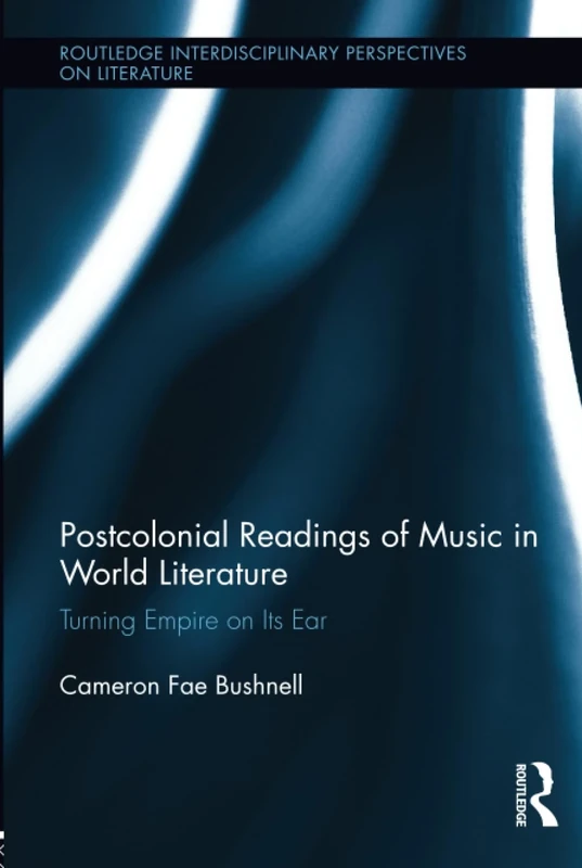 Postcolonial Readings of Music in World Literature: Turning Empire on Its Ear (Routledge Interdisciplinary Perspectives on Literature)