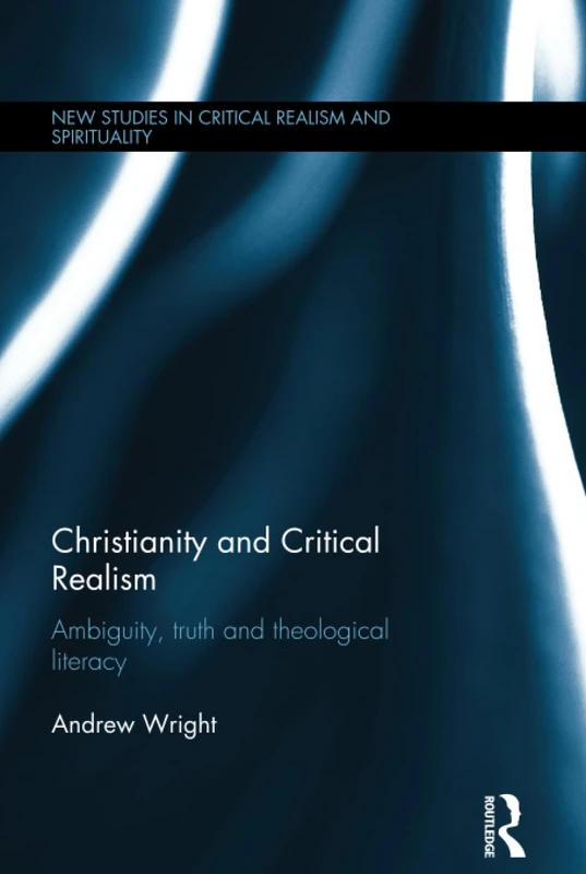 Christianity and Critical Realism: Ambiguity, Truth and Theological Literacy (New Studies in Critical Realism and Spirituality Routledge Critical Realism)