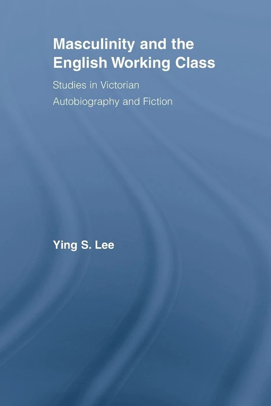Masculinity and the English Working Class: Studies in Victorian Autobiography and Fiction (Literary Criticism and Cultural Theory)