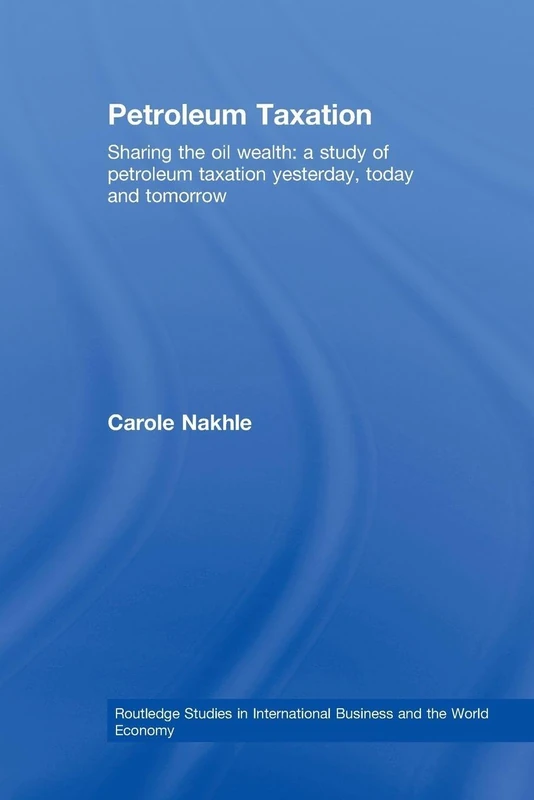 Petroleum Taxation: Sharing the Oil Wealth: A Study of Petroleum Taxation Yesterday, Today and Tomorrow (Routledge Studies in International Business and the World Economy)