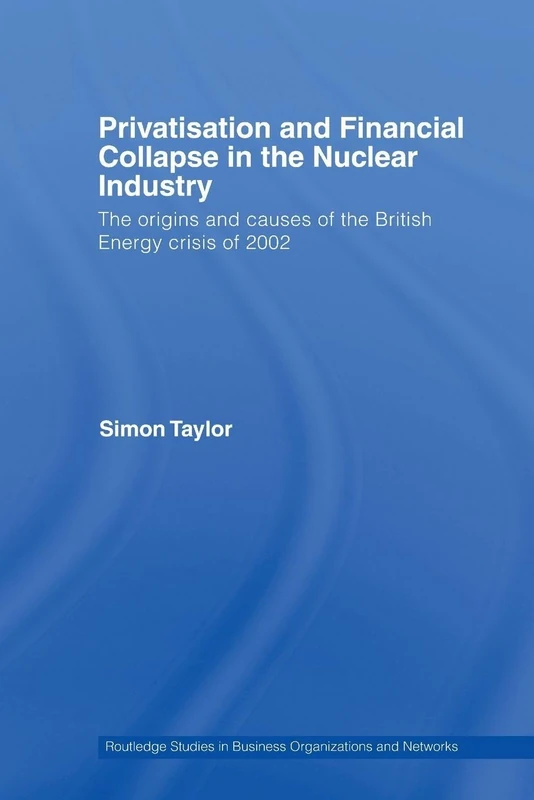 Privatisation and Financial Collapse in the Nuclear Industry: The Origins and Causes of the British Energy Crisis of 2002 (Routledge Studies in Business Organizations and Networks)