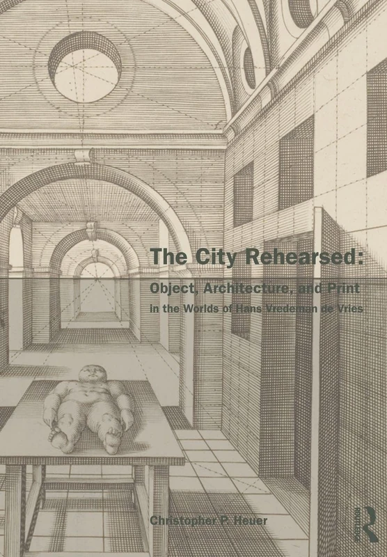 The City Rehearsed: Object, Architecture, and Print in the Worlds of Hans Vredeman de Vries (The Classical Tradition in Architecture)