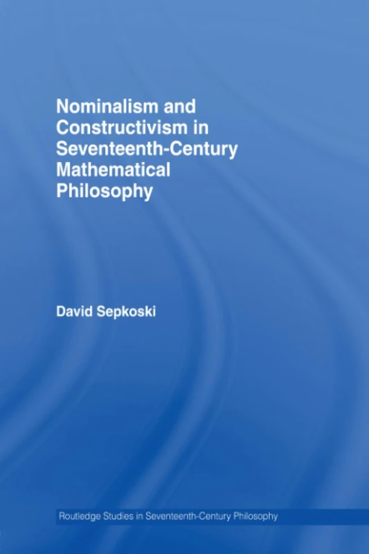 Nominalism and Constructivism in Seventeenth-Century Mathematical Philosophy (Routledge Studies in Seventeenth-Century Philosophy)