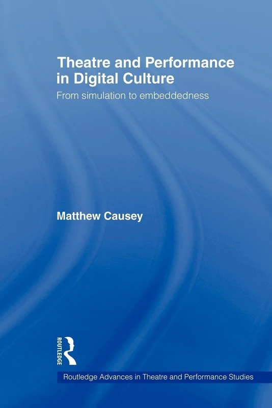 Theatre and Performance in Digital Culture: From Simulation to Embeddedness (Routledge Advances in Theatre & Performance Studies)