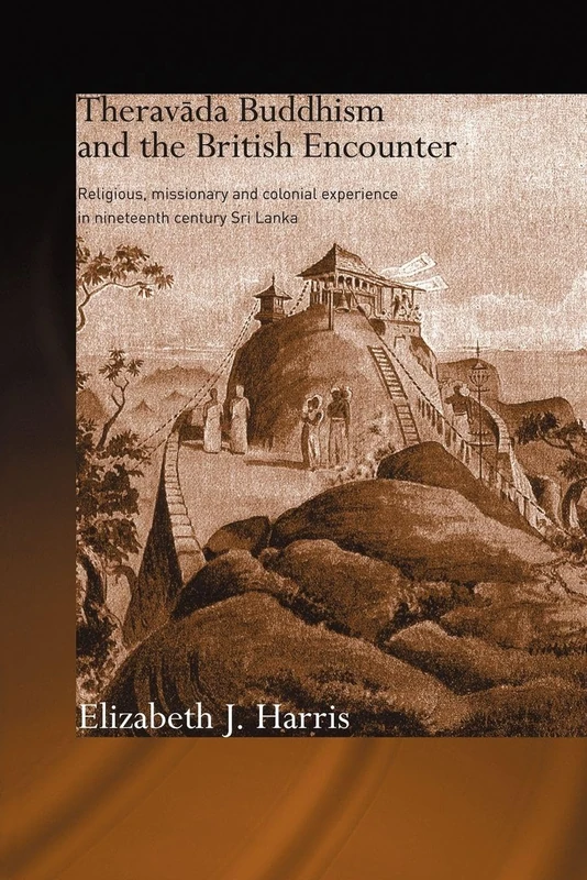 Theravada Buddhism and the British Encounter: Religious, Missionary and Colonial Experience in Nineteenth Century Sri Lanka (Routledge Critical Studies in Buddhism)