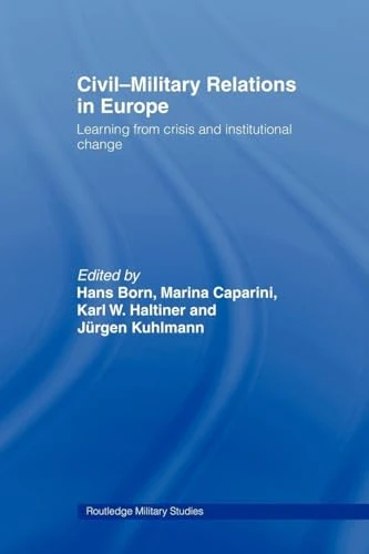 Civil-Military Relations in Europe: Learning from Crisis and Institutional Change (Cass Military Studies)