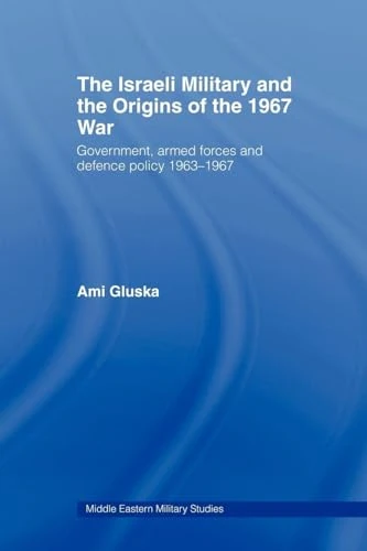 The Israeli Military and the Origins of the 1967 War: Government, Armed Forces and Defence Policy 1963–67 (Middle Eastern Military Studies)