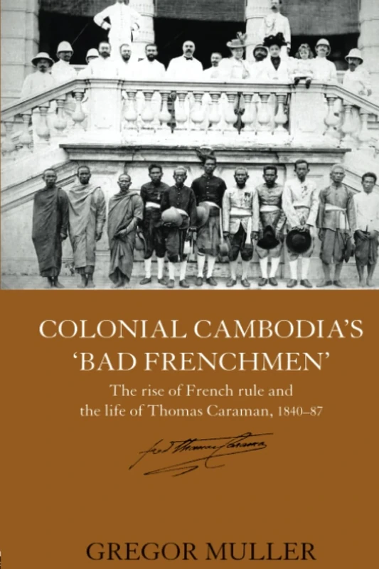 Colonial Cambodia's 'Bad Frenchmen': The rise of French rule and the life of Thomas Caraman, 1840-87 (Routledge Studies in the Modern History of Asia)