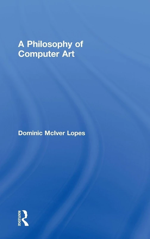 Routledge - A Philosophy of Computer Art by Dominic Lopes