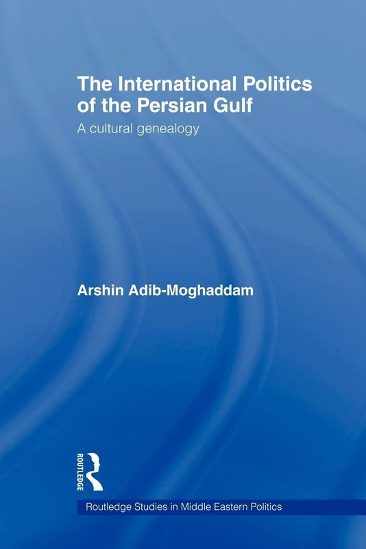 The International Politics of the Persian Gulf: A Cultural Genealogy (Routledge Studies in Middle Eastern Politics)