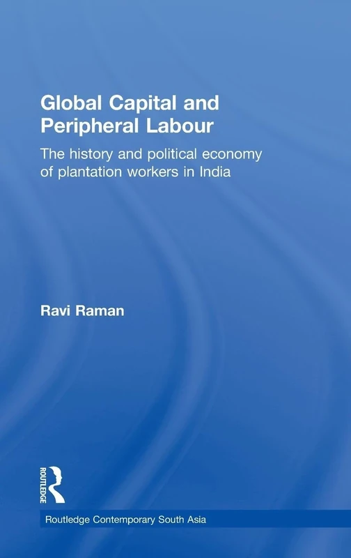 Global Capital and Peripheral Labour: The History and Political Economy of Plantation Workers in India (Routledge Contemporary South Asia Series)