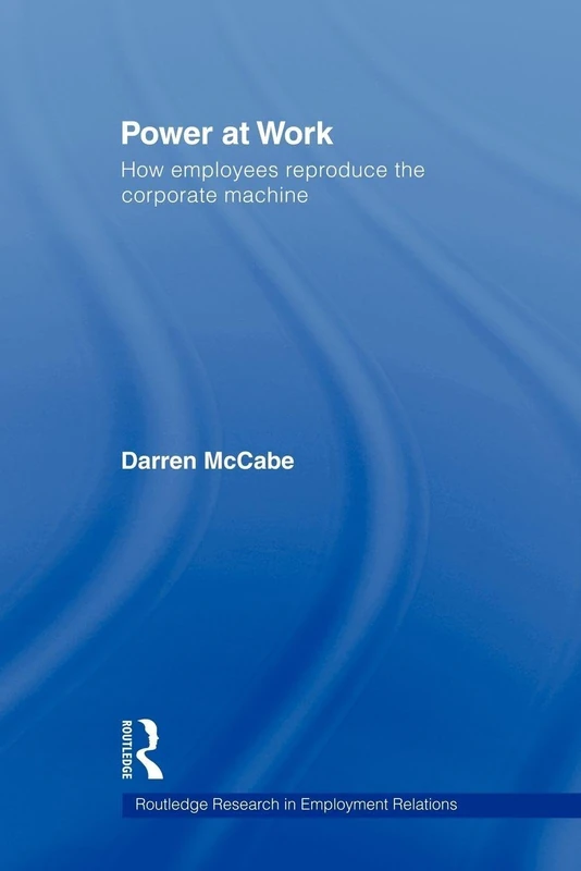 Power at Work: How Employees Reproduce the Corporate Machine (Routledge Research in Employment Relations)