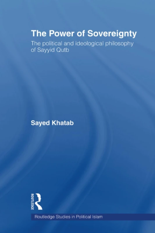 The Power of Sovereignty: The Political and Ideological Philosophy of Sayyid Qutb (Routledge Studies in Political Islam)
