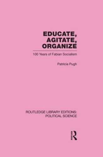 Educate, Agitate, Organize Library Editions: Political Science Volume 59: One Hundred Years of Fabian Socialism (Routledge Library Editions: Political Science, 59)