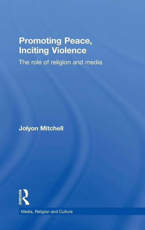 Promoting Peace, Inciting Violence: The Role of Religion and Media (Media, Religion and Culture)