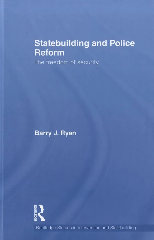 Statebuilding and Police Reform: The Freedom of Security (Routledge Studies in Intervention and Statebuilding)