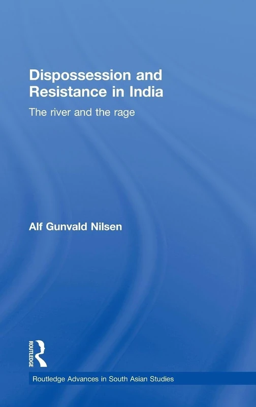 Dispossession and Resistance in India: The River and the Rage (Routledge Advances in South Asian Studies)