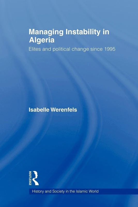 Managing Instability in Algeria: Elites and Political Change since 1995 (History and Society in the Islamic World)