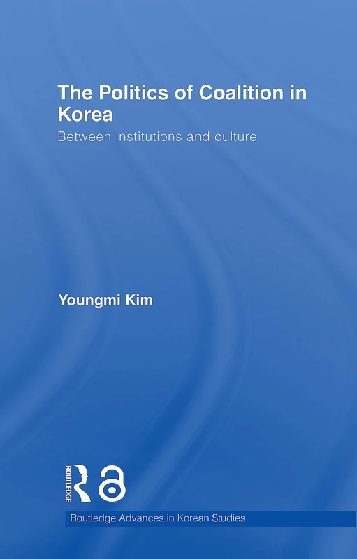 The Politics of Coalition in Korea: Between Institutions and Culture (Routledge Advances in Korean Studies)