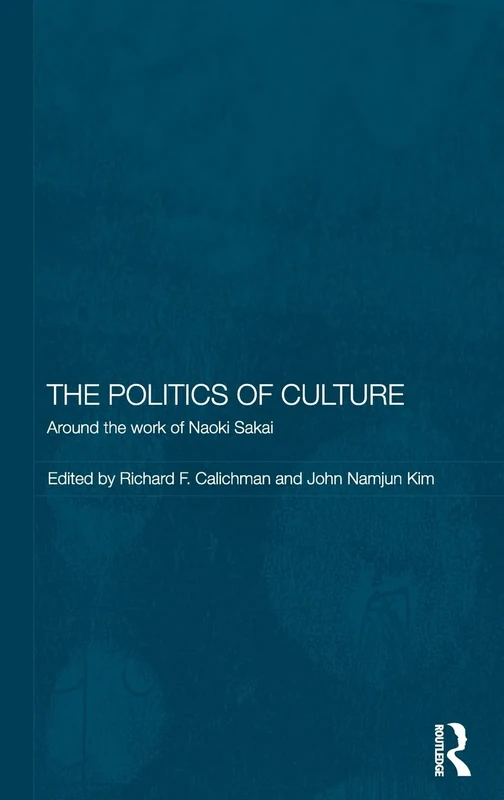The Politics of Culture: Around the Work of Naoki Sakai: 06 (Routledge/Leiden Series in Modern East Asian Politics, History and Media)