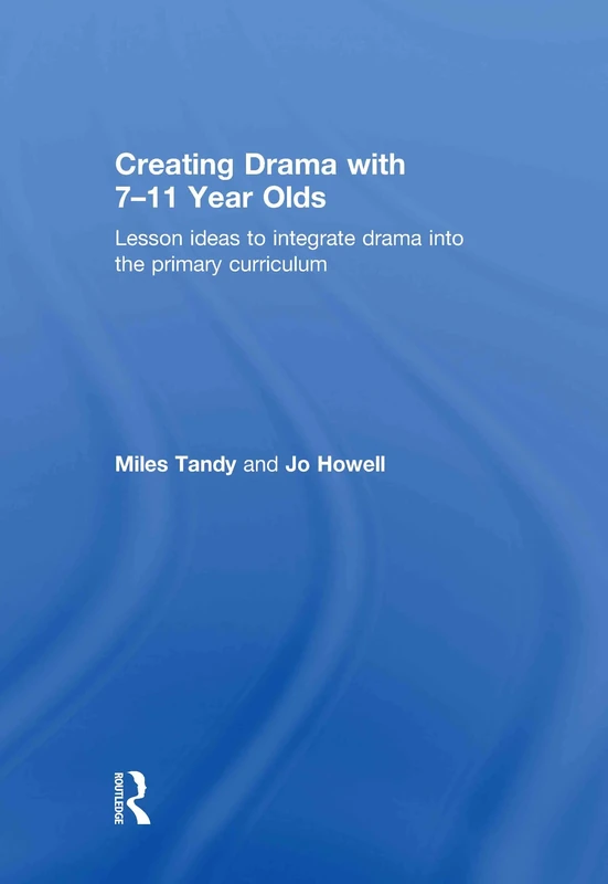 Creating Drama with 7-11 Year Olds: Lesson Ideas to Integrate Drama into the Primary Curriculum