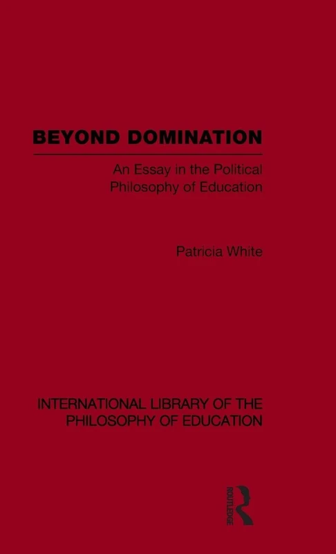 Beyond Domination (International Library of the Philosophy of Education Volume 23): An Essay in the Political Philosophy of Education