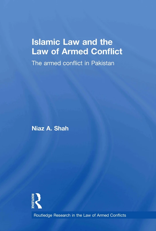 Islamic Law and the Law of Armed Conflict: The Conflict in Pakistan (Routledge Research in the Law of Armed Conflict)