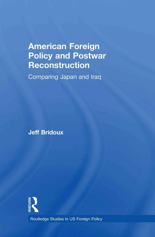 American Foreign Policy and Postwar Reconstruction: Comparing Japan and Iraq (Routledge Studies in US Foreign Policy)