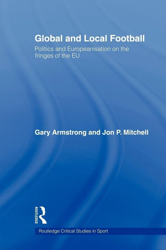 Global and Local Football: Politics and Europeanization on the fringes of the EU (Routledge Critical Studies in Sport)