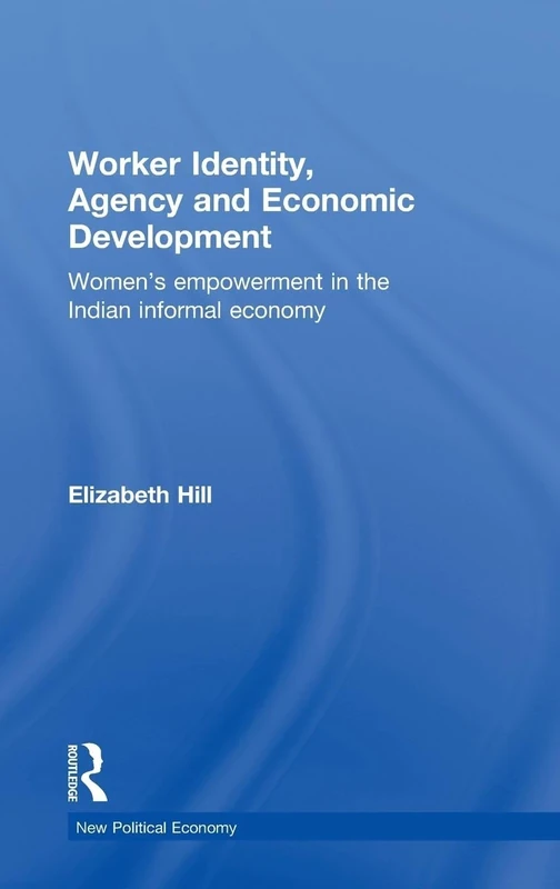 Worker Identity, Agency and Economic Development: Women's empowerment in the Indian informal economy: 15 (New Political Economy)