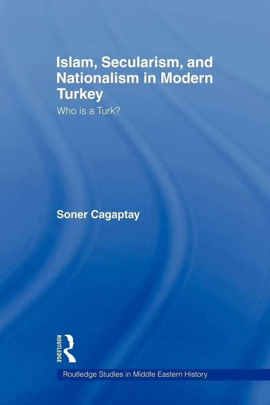 Islam, Secularism and Nationalism in Modern Turkey: Who is a Turk? (Routledge Studies in Middle Eastern History)