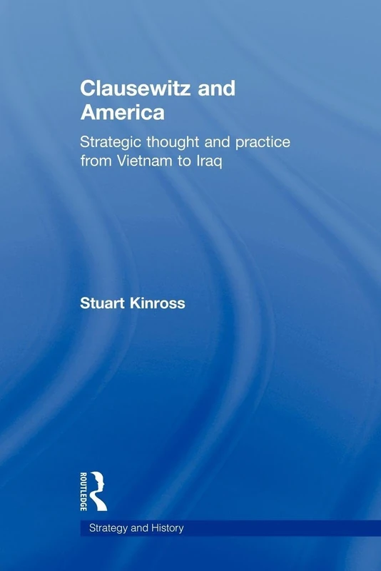 Clausewitz and America: Strategic Thought and Practice from Vietnam to Iraq (Strategy and History)