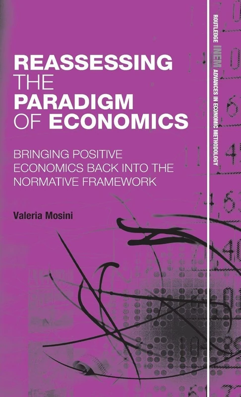 Reassessing the Paradigm of Economics: Bringing Positive Economics Back into the Normative Framework: 12 (Routledge INEM Advances in Economic Methodology)
