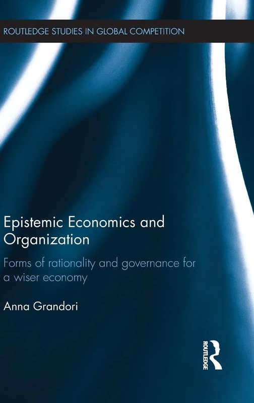 Epistemic Economics and Organization: Forms of Rationality and Governance for a Wiser Economy (Routledge Studies in Global Competition)