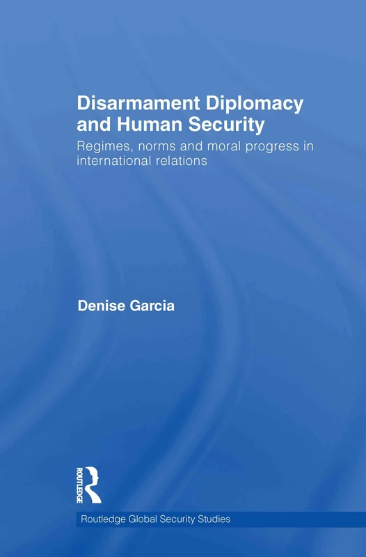 Disarmament Diplomacy and Human Security: Regimes, Norms and Moral Progress in International Relations: 23 (Routledge Global Security Studies)