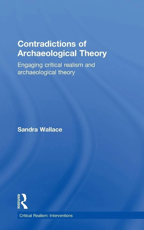 Contradictions of Archaeological Theory: Engaging Critical Realism and Archaeological Theory (Critical Realism: Interventions Routledge Critical Realism)