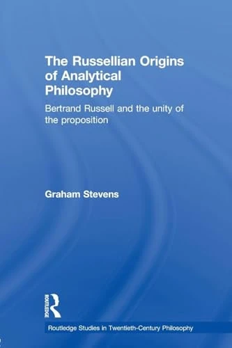 The Russellian Origins of Analytical Philosophy: Bertrand Russell and the Unity of the Proposition (Routledge Studies in Twentieth Century Philosophy)