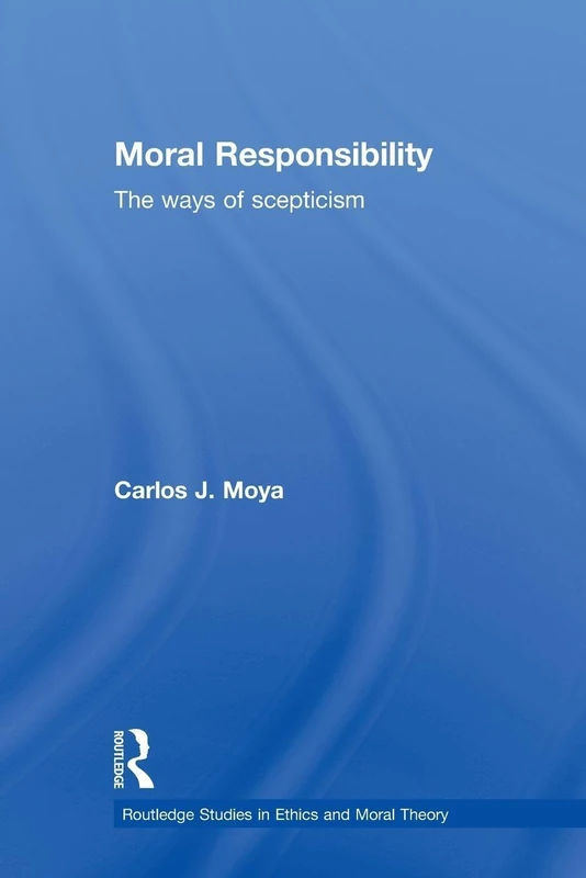 Moral Responsibility: The Ways of Scepticism (Routledge Studies in Ethics and Moral Theory)