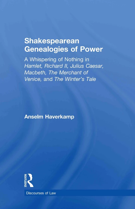 Shakespearean Genealogies of Power: A Whispering of Nothing in Hamlet, Richard II, Julius Caesar, Macbeth, The Merchant of Venice, and The Winter’s Tale (Discourses of Law)
