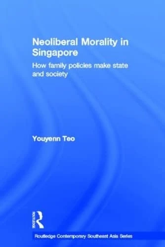 Neoliberal Morality in Singapore: How family policies make state and society (Routledge Contemporary Southeast Asia Series)