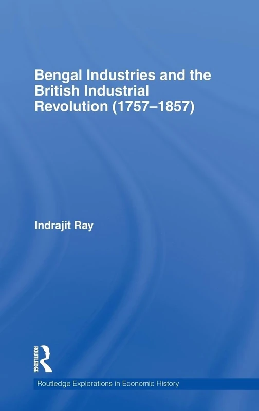 Bengal Industries and the British Industrial Revolution (1757-1857): 51 (Routledge Explorations in Economic History)