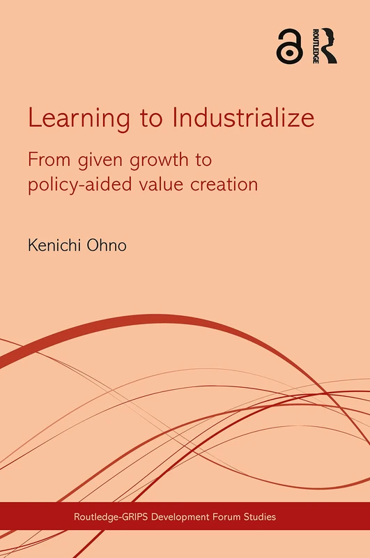 Learning to Industrialize: From Given Growth to Policy-aided Value Creation (Routledge-GRIPS Development Forum Studies)