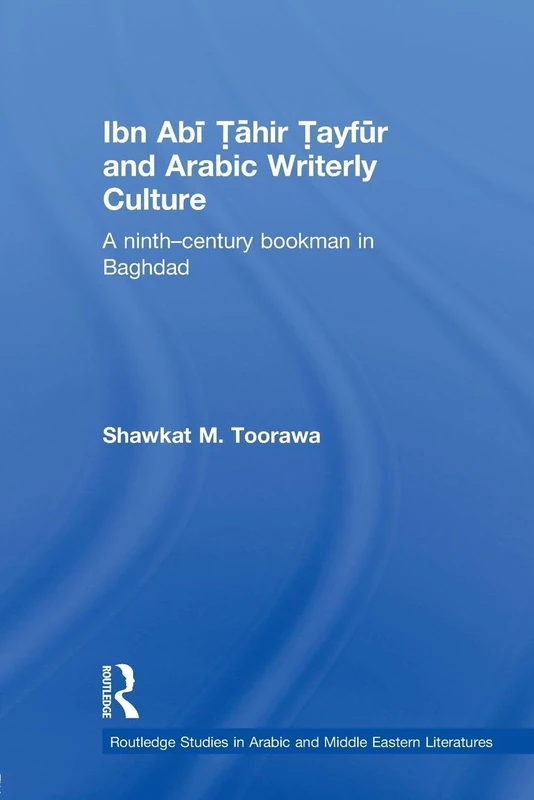 Ibn Abi Tahir Tayfur and Arabic Writerly Culture: A Ninth Century Bookman in Baghdad (Routledge Studies in Middle Eastern Literatures)