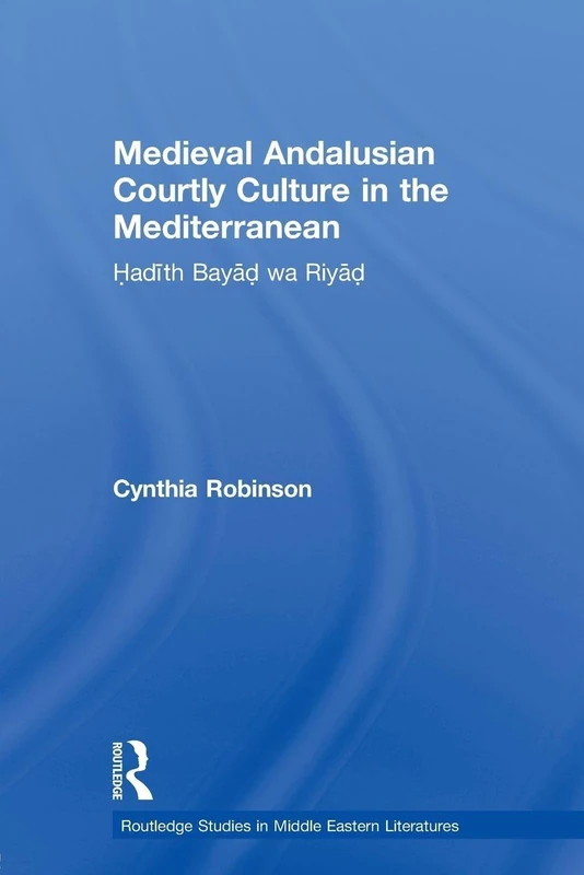 Medieval Andalusian Courtly Culture in the Mediterranean: Hadîth Bayâd wa Riyâd (Routledge Studies in Middle Eastern Literatures)