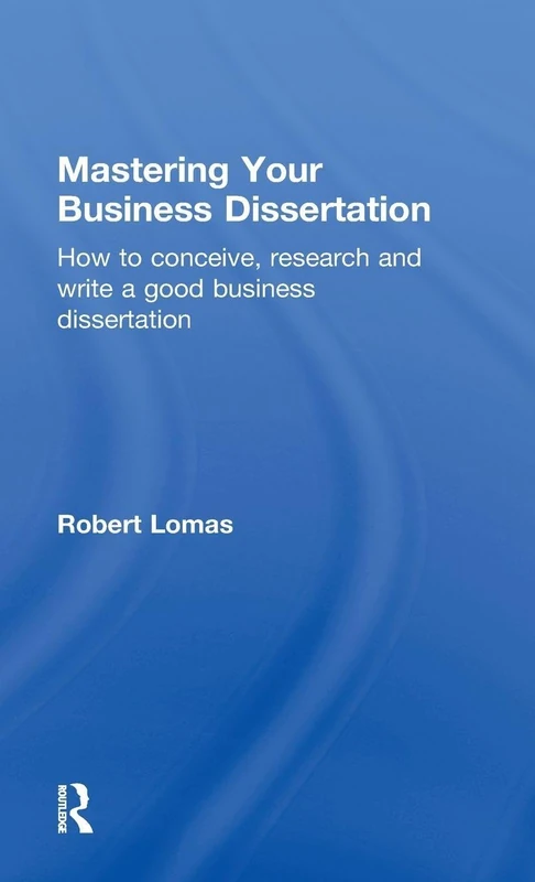 Mastering Your Business Dissertation: How to Conceive, Research and Write a Good Business Dissertation