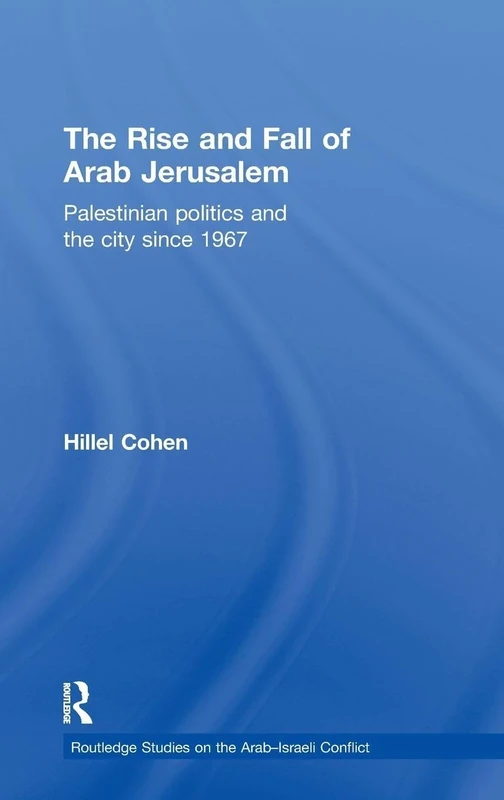 The Rise and Fall of Arab Jerusalem: Palestinian Politics and the City since 1967: 10 (Routledge Studies on the Arab-Israeli Conflict)