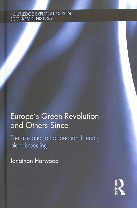 Europe's Green Revolution and Others Since: The Rise and Fall of Peasant-Friendly Plant Breeding: 57 (Routledge Explorations in Economic History)