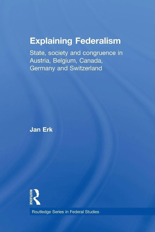 Explaining Federalism: State, society and congruence in Austria, Belgium, Canada, Germany and Switzerland (Routledge Studies in Federalism and Decentralization)