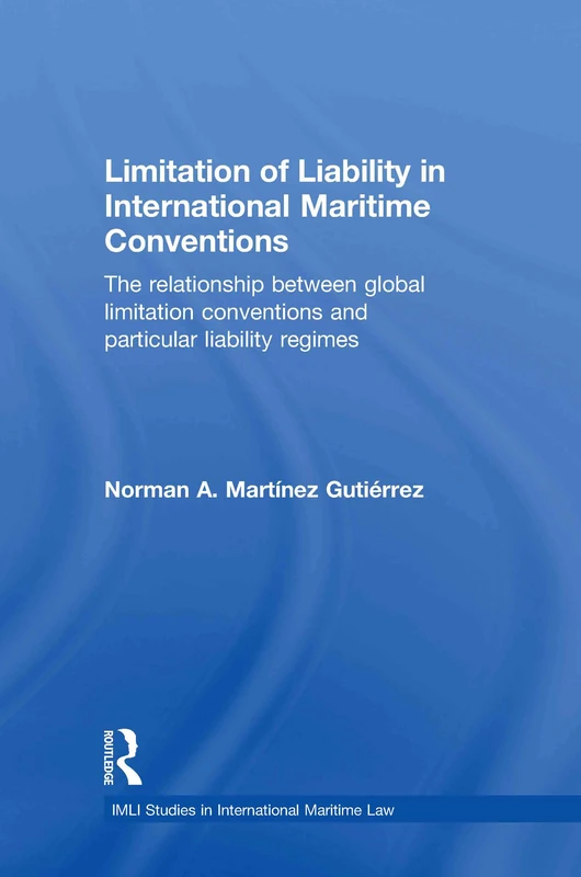 Limitation of Liability in International Maritime Conventions: The Relationship between Global Limitation Conventions and Particular Liability Regimes (IMLI Studies in International Maritime Law)