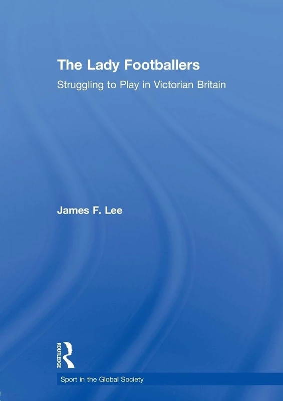 The Lady Footballers: Struggling to Play in Victorian Britain (Sport in the Global Society) - Image 1
